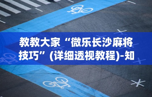 教教大家“微乐长沙麻将技巧”(详细透视教程)-知乎