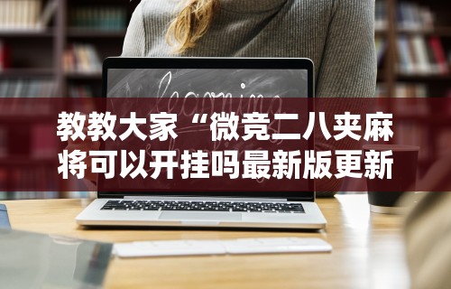 教教大家“微竞二八夹麻将可以开挂吗最新版更新内容”通用版下载教程！