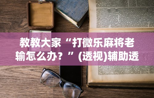 教教大家“打微乐麻将老输怎么办？”(透视)辅助透视教程