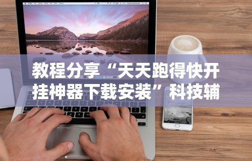 教程分享“天天跑得快开挂神器下载安装”科技辅助神器手机版