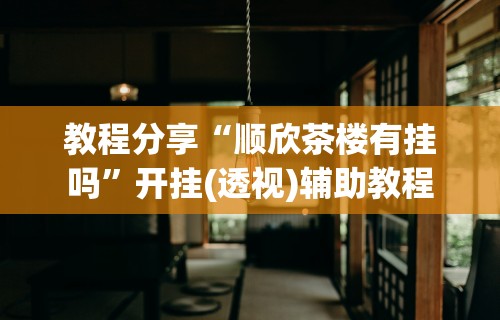 教程分享“顺欣茶楼有挂吗”开挂(透视)辅助教程