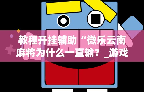 教程开挂辅助“微乐云南麻将为什么一直输？_游戏_玩家_工具