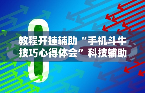 教程开挂辅助“手机斗牛技巧心得体会	”科技辅助神器手机版教程