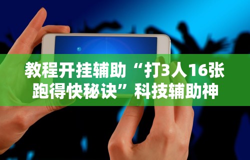 教程开挂辅助“打3人16张跑得快秘诀	”科技辅助神器手机版教程