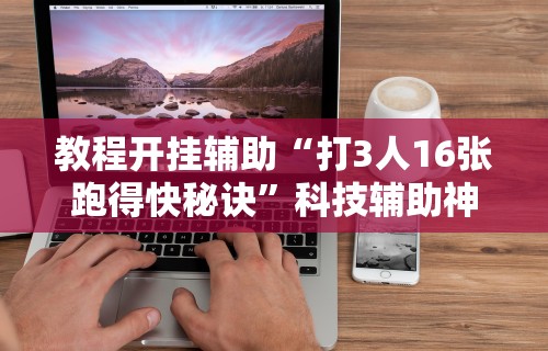 教程开挂辅助“打3人16张跑得快秘诀”科技辅助神器手机版教程