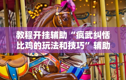 教程开挂辅助“疯武纠恬比鸡的玩法和技巧	”辅助挂下载