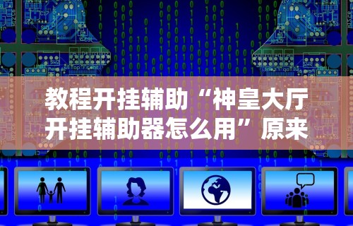 教程开挂辅助“神皇大厅开挂辅助器怎么用	”原来有神器下载