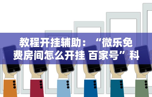 教程开挂辅助：“微乐免费房间怎么开挂 百家号”科技辅助神器手机版教程