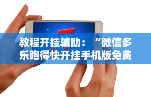 教程开挂辅助：“微信多乐跑得快开挂手机版免费”通用版下载教程