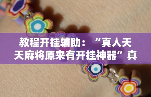 教程开挂辅助：“真人天天麻将原来有开挂神器”真实开挂技巧分享