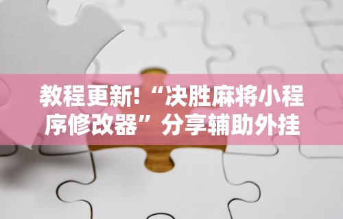 教程更新!“决胜麻将小程序修改器”分享辅助外挂教程