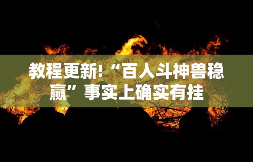 教程更新!“百人斗神兽稳赢”事实上确实有挂