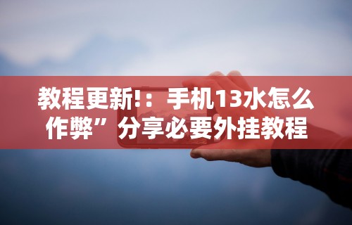 教程更新!：手机13水怎么作弊	”分享必要外挂教程