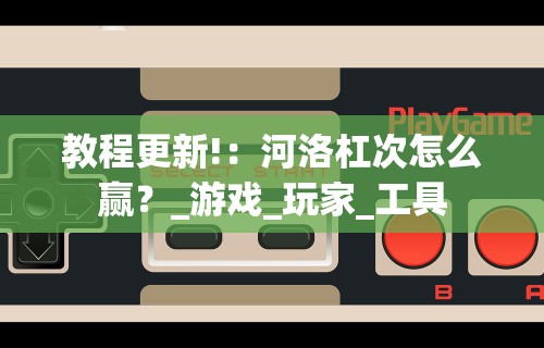 教程更新!：河洛杠次怎么赢？_游戏_玩家_工具