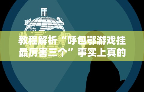 教程解析“呼包鄂游戏挂最厉害三个”事实上真的有挂