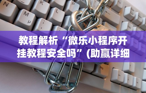 教程解析“微乐小程序开挂教程安全吗	”(助赢详细开挂教程)