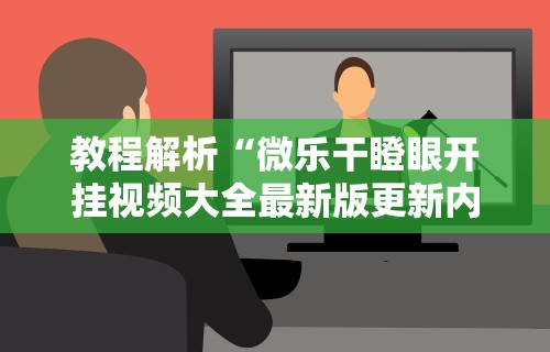 教程解析“微乐干瞪眼开挂视频大全最新版更新内容”通用版下载教程！