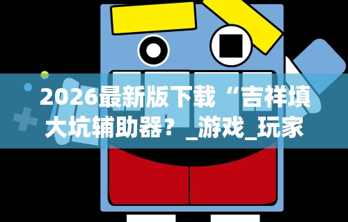 2026最新版下载“吉祥填大坑辅助器?_游戏_玩家_工具 2026最新版下载“吉祥填大坑辅助器?_游戏_玩家_工具