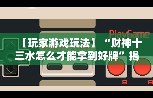 【玩家游戏玩法】“财神十三水怎么才能拿到好牌”揭秘透视辅助万能挂