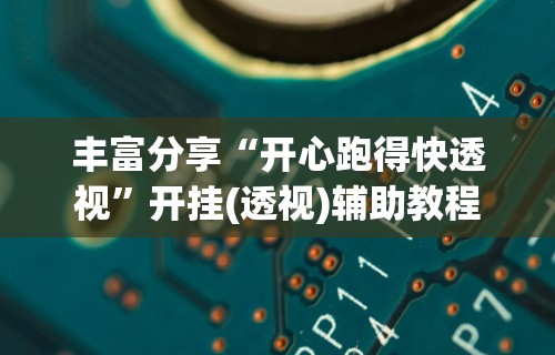 丰富分享“开心跑得快透视”开挂(透视)辅助教程