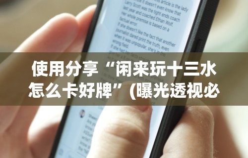 使用分享“闲来玩十三水怎么卡好牌	”(曝光透视必备猫腻)