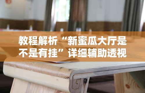 教程解析“新蜜瓜大厅是不是有挂	”详细辅助透视