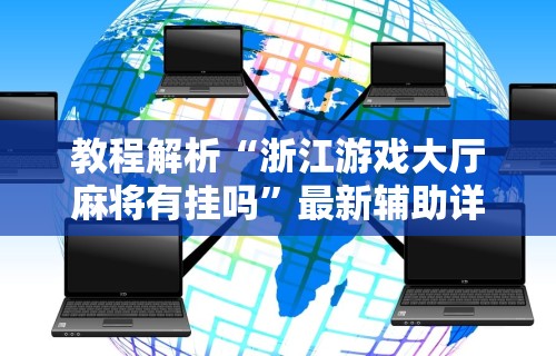 教程解析“浙江游戏大厅麻将有挂吗”最新辅助详细教程
