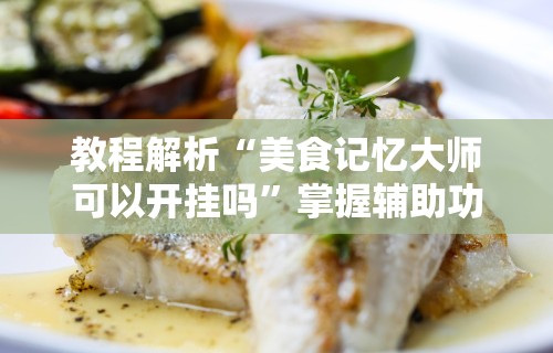 教程解析“美食记忆大师可以开挂吗”掌握辅助功能必胜规则