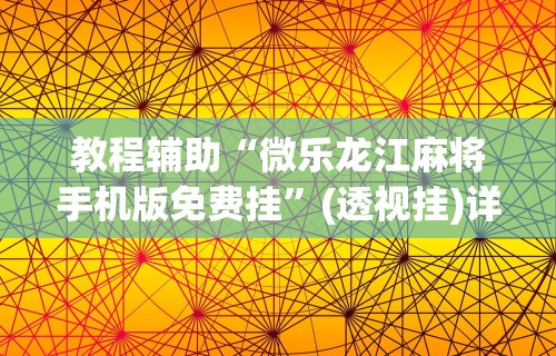 教程辅助“微乐龙江麻将手机版免费挂”(透视挂)详细用法教程