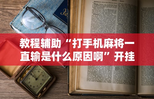 教程辅助“打手机麻将一直输是什么原因啊”开挂辅助脚本+详细开挂安装教程