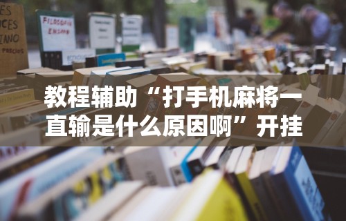 教程辅助“打手机麻将一直输是什么原因啊”开挂辅助脚本+详细开挂安装教程