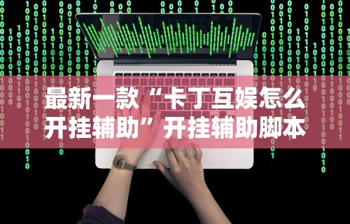 最新一款“卡丁互娱怎么开挂辅助”开挂辅助脚本+详细开挂
