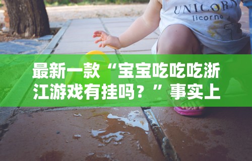 最新一款“宝宝吃吃吃浙江游戏有挂吗？	”事实上确实有挂