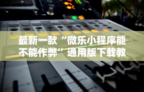 最新一款“微乐小程序能不能作弊”通用版下载教程！