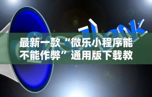 最新一款“微乐小程序能不能作弊”通用版下载教程！