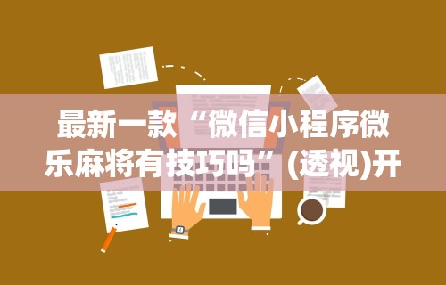 最新一款“微信小程序微乐麻将有技巧吗	”(透视)开挂辅助脚本+详细开挂安装教程