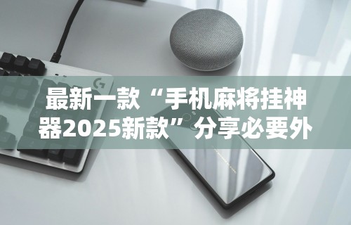 最新一款“手机麻将挂神器2025新款	”分享必要外挂教程