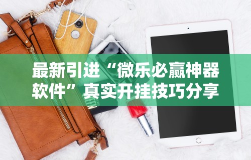 最新引进“微乐必赢神器软件”真实开挂技巧分享