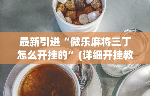 最新引进“微乐麻将三丁怎么开挂的	”(详细开挂教程)