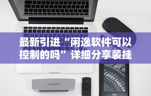 最新引进“闲逸软件可以控制的吗”详细分享装挂步骤