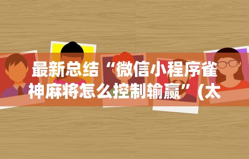 最新总结“微信小程序雀神麻将怎么控制输赢	”(太坑了果然有挂)