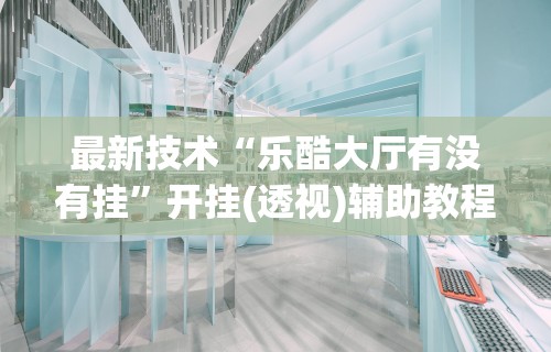 最新技术“乐酷大厅有没有挂”开挂(透视)辅助教程