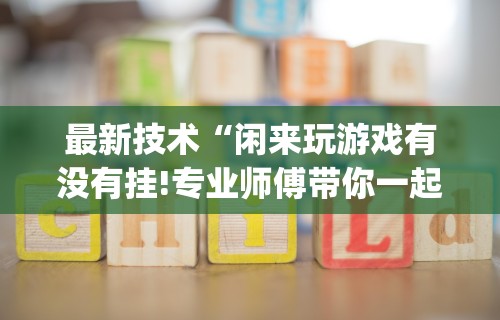 最新技术“闲来玩游戏有没有挂!专业师傅带你一起了解(确实有挂)