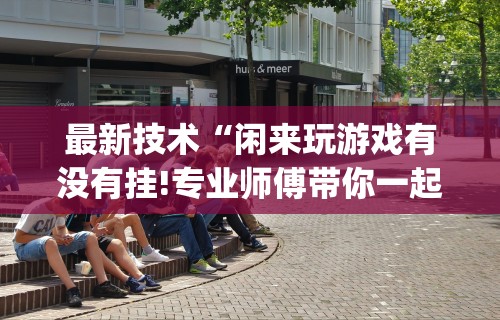 最新技术“闲来玩游戏有没有挂!专业师傅带你一起了解(确实有挂)