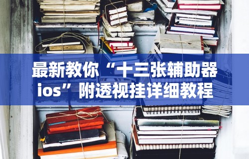 最新教你“十三张辅助器ios”附透视挂详细教程