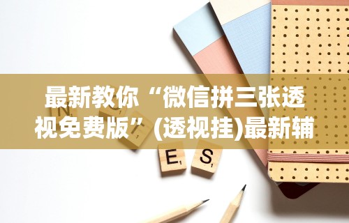 最新教你“微信拼三张透视免费版”(透视挂)最新辅助详细教程