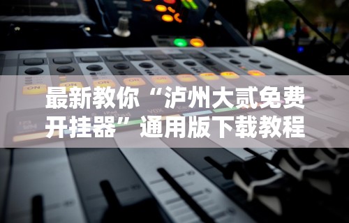 最新教你“泸州大贰免费开挂器”通用版下载教程