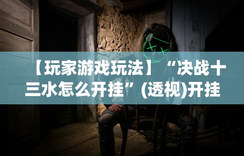 【玩家游戏玩法】“决战十三水怎么开挂”(透视)开挂详细教程
