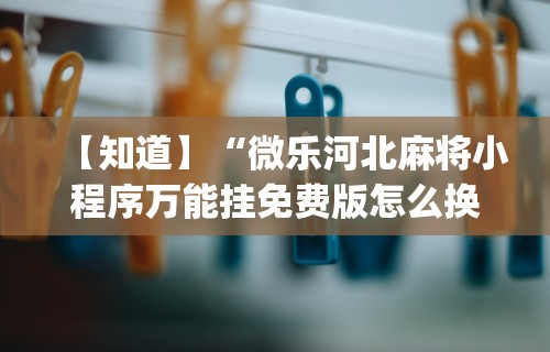 【知道】“微乐河北麻将小程序万能挂免费版怎么换头像	”开挂(透视)辅助教程