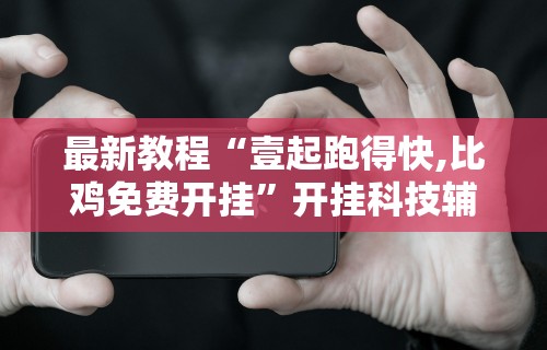 最新教程“壹起跑得快,比鸡免费开挂	”开挂科技辅助神器手机